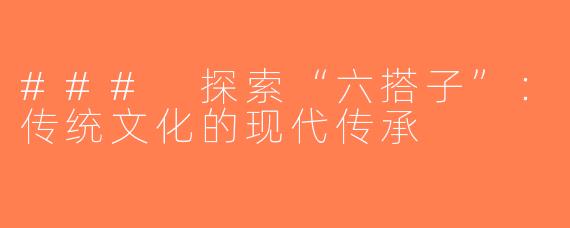 ### 探索“六搭子”：传统文化的现代传承