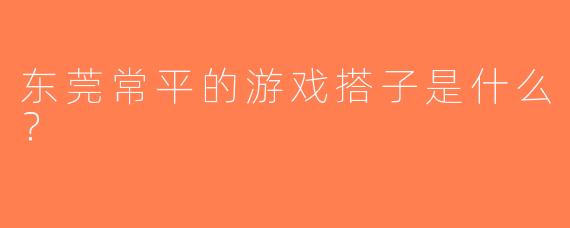 东莞常平的游戏搭子是什么？