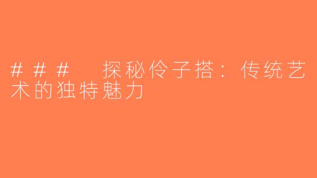 ### 探秘伶子搭：传统艺术的独特魅力