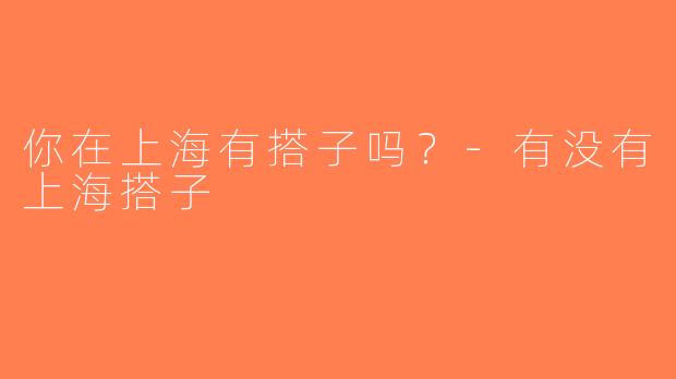 你在上海有搭子吗？-有没有上海搭子