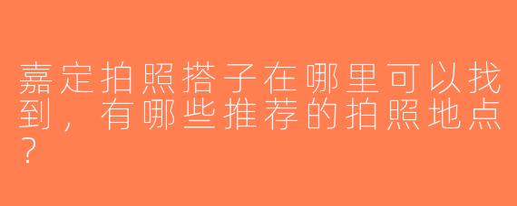 嘉定拍照搭子在哪里可以找到，有哪些推荐的拍照地点？