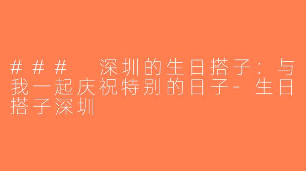 ### 深圳的生日搭子：与我一起庆祝特别的日子-生日搭子深圳