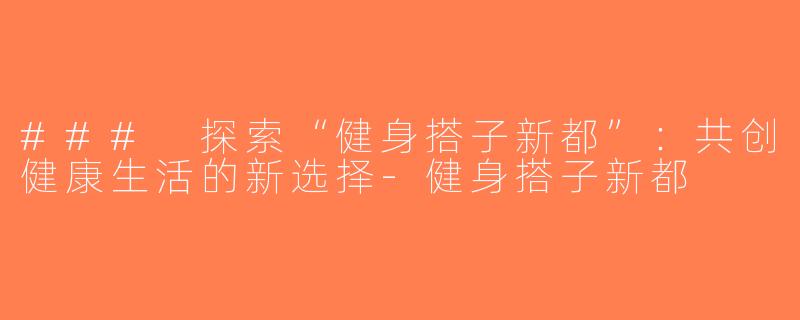 ### 探索“健身搭子新都”：共创健康生活的新选择-健身搭子新都