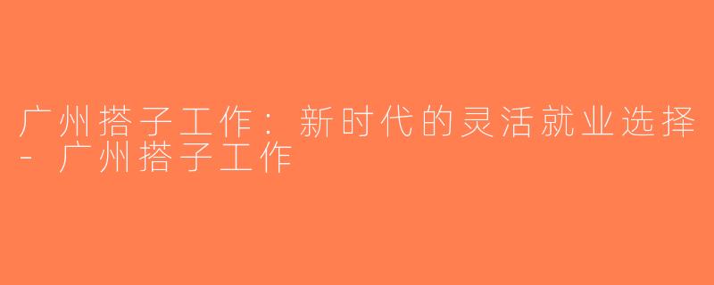 广州搭子工作：新时代的灵活就业选择-广州搭子工作