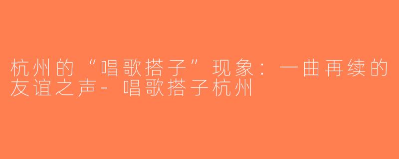 杭州的“唱歌搭子”现象：一曲再续的友谊之声-唱歌搭子杭州