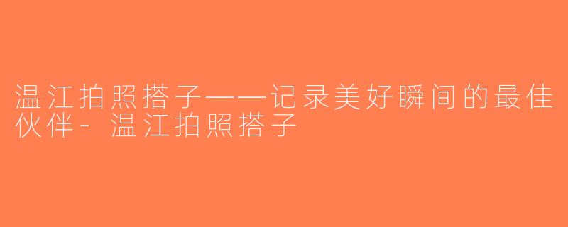 温江拍照搭子——记录美好瞬间的最佳伙伴-温江拍照搭子