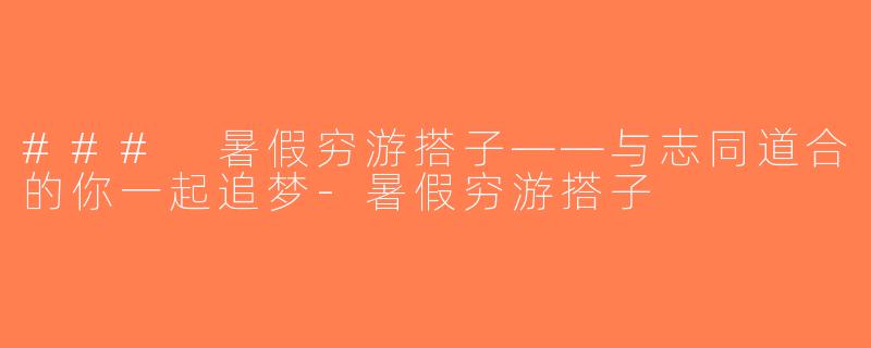 ### 暑假穷游搭子——与志同道合的你一起追梦-暑假穷游搭子