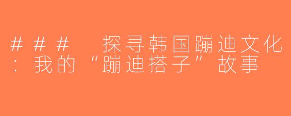 ### 探寻韩国蹦迪文化：我的“蹦迪搭子”故事