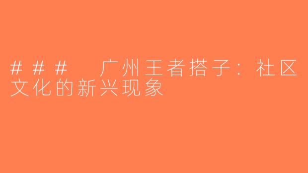 ### 广州王者搭子：社区文化的新兴现象
