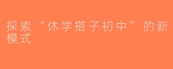 探索“休学搭子初中”的新模式