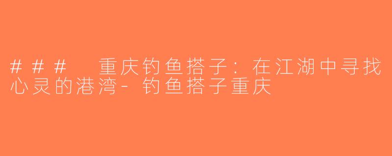 ### 重庆钓鱼搭子：在江湖中寻找心灵的港湾-钓鱼搭子重庆