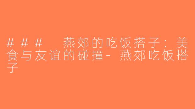 ### 燕郊的吃饭搭子：美食与友谊的碰撞-燕郊吃饭搭子