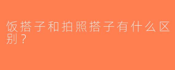 饭搭子和拍照搭子有什么区别？  