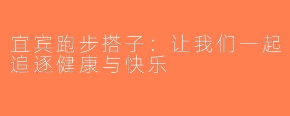 宜宾跑步搭子：让我们一起追逐健康与快乐