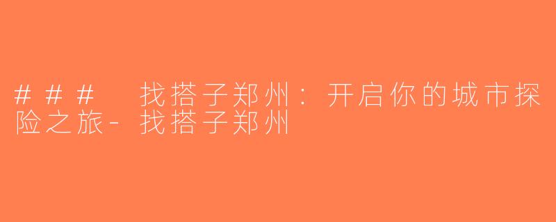 ### 找搭子郑州：开启你的城市探险之旅-找搭子郑州