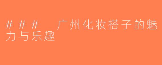 ### 广州化妆搭子的魅力与乐趣
