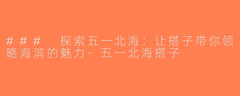 ### 探索五一北海：让搭子带你领略海滨的魅力-五一北海搭子