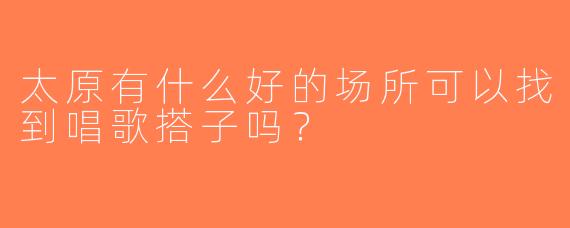 太原有什么好的场所可以找到唱歌搭子吗？