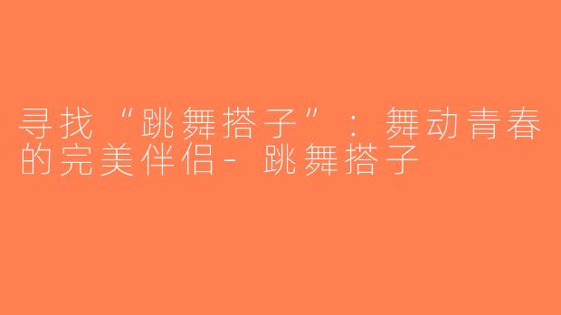 寻找“跳舞搭子”：舞动青春的完美伴侣-跳舞搭子