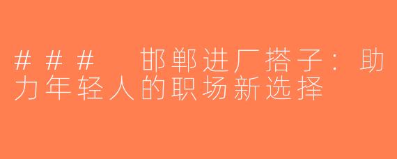 ### 邯郸进厂搭子：助力年轻人的职场新选择