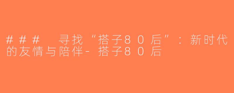 ### 寻找“搭子80后”：新时代的友情与陪伴-搭子80后