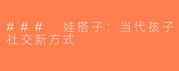 ### 娃搭子：当代孩子社交新方式