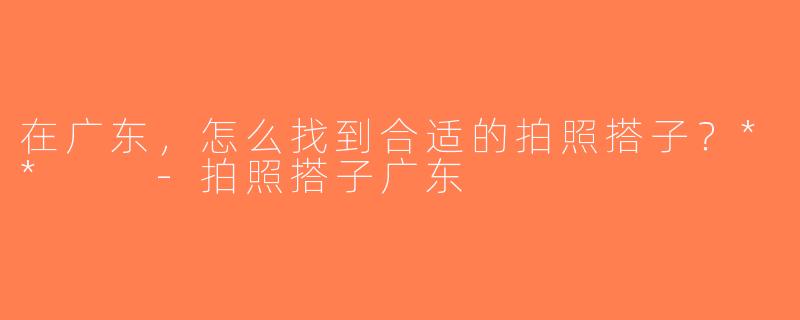 在广东，怎么找到合适的拍照搭子？**  -拍照搭子广东