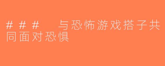### 与恐怖游戏搭子共同面对恐惧