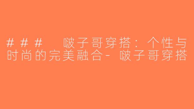 ### 啵子哥穿搭：个性与时尚的完美融合-啵子哥穿搭