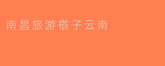 南昌旅游搭子云南