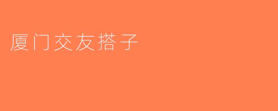 厦门交友搭子