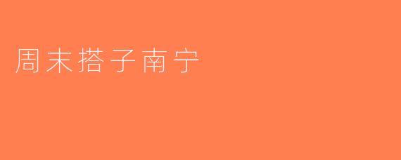 周末搭子南宁
