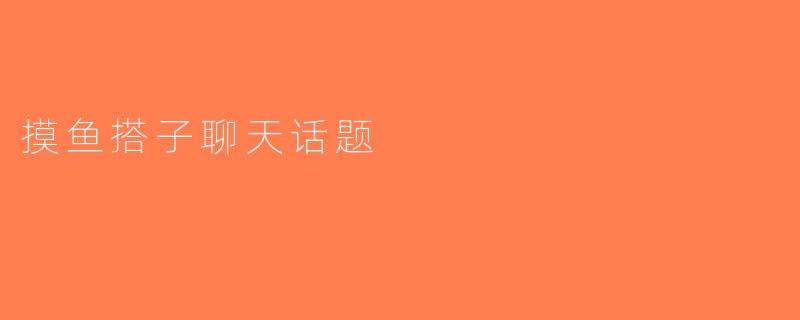 摸鱼搭子聊天话题