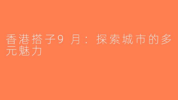 香港搭子9月：探索城市的多元魅力