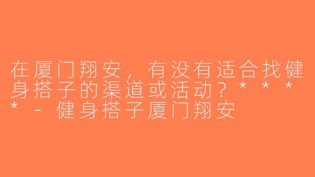 在厦门翔安，有没有适合找健身搭子的渠道或活动？****-健身搭子厦门翔安