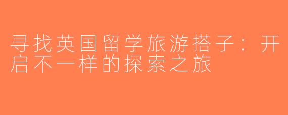 寻找英国留学旅游搭子：开启不一样的探索之旅