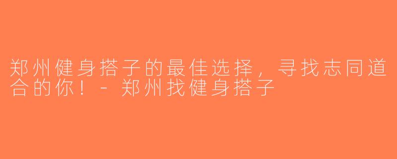 郑州健身搭子的最佳选择，寻找志同道合的你！-郑州找健身搭子