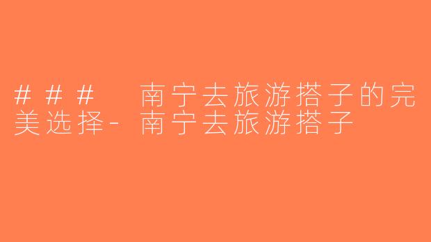 ### 南宁去旅游搭子的完美选择-南宁去旅游搭子