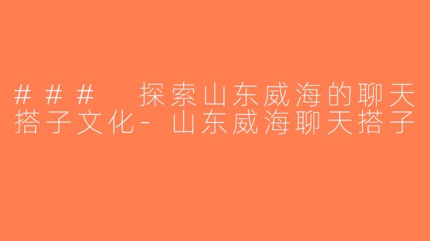 ### 探索山东威海的聊天搭子文化-山东威海聊天搭子