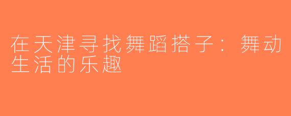 在天津寻找舞蹈搭子：舞动生活的乐趣