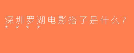 深圳罗湖电影搭子是什么？****