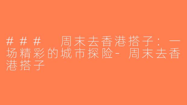 ### 周末去香港搭子：一场精彩的城市探险-周末去香港搭子