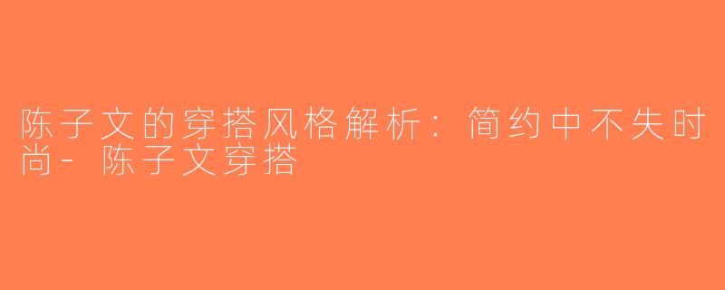 陈子文的穿搭风格解析：简约中不失时尚-陈子文穿搭