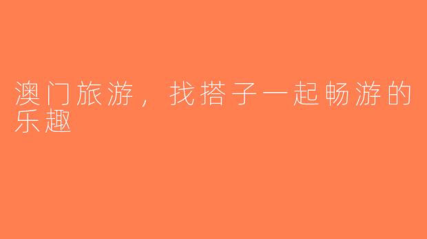 澳门旅游，找搭子一起畅游的乐趣