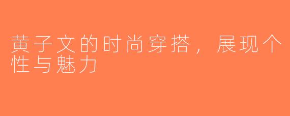 黄子文的时尚穿搭，展现个性与魅力