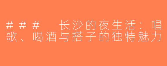 ### 长沙的夜生活：唱歌、喝酒与搭子的独特魅力