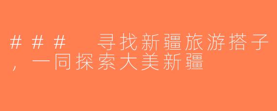 ### 寻找新疆旅游搭子，一同探索大美新疆