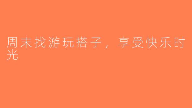周末找游玩搭子，享受快乐时光