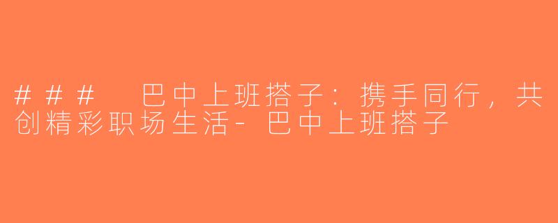 ### 巴中上班搭子：携手同行，共创精彩职场生活-巴中上班搭子