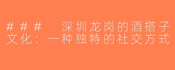 ### 深圳龙岗的酒搭子文化：一种独特的社交方式